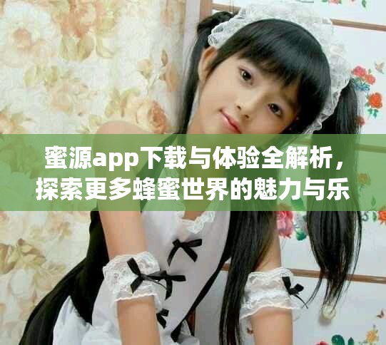 蜜源app下載與體驗全解析，探索更多蜂蜜世界的魅力與樂趣