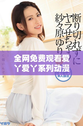 全網(wǎng)免費(fèi)觀看愛丫愛丫系列動(dòng)漫和電視劇暢享無限歡笑
