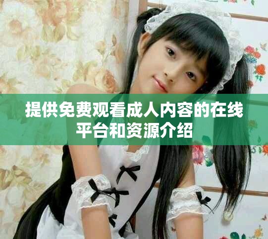 提供免費觀看成人內(nèi)容的在線平臺和資源介紹