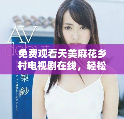 免費(fèi)觀看天美麻花鄉(xiāng)村電視劇在線，輕松暢享精彩劇情體驗(yàn)