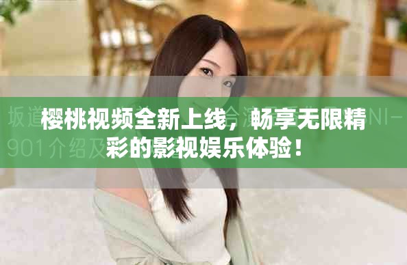 櫻桃視頻全新上線，暢享無限精彩的影視娛樂體驗(yàn)！