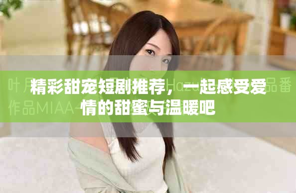 精彩甜寵短劇推薦，一起感受愛(ài)情的甜蜜與溫暖吧