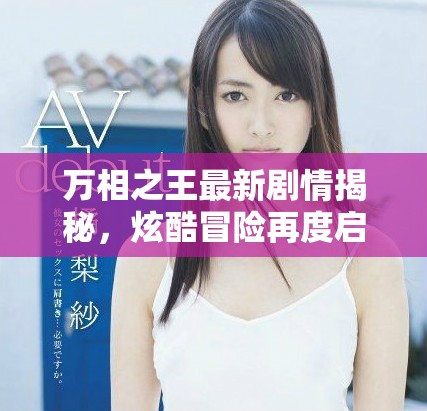 萬(wàn)相之王最新劇情揭秘，炫酷冒險(xiǎn)再度啟程