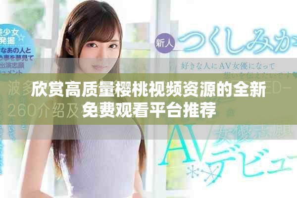 欣賞高質(zhì)量櫻桃視頻資源的全新免費觀看平臺推薦