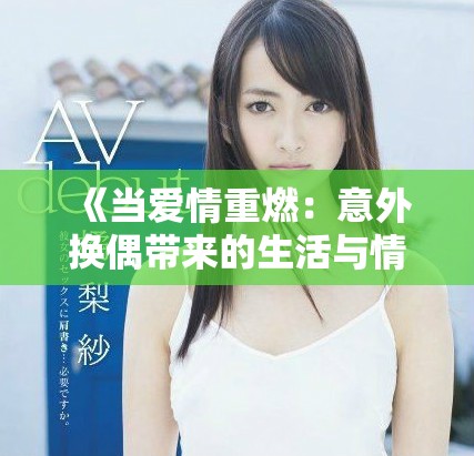 《當(dāng)愛情重燃：意外換偶帶來的生活與情感挑戰(zhàn)》