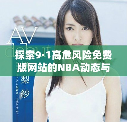 探索9·1高危風險免費版網(wǎng)站的NBA動態(tài)與趨勢分析