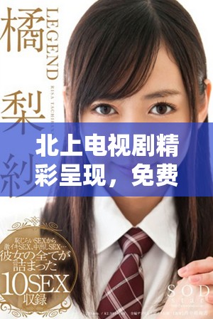 北上電視劇精彩呈現(xiàn)，免費(fèi)觀(guān)看帶你暢享視覺(jué)盛宴與情感共鳴