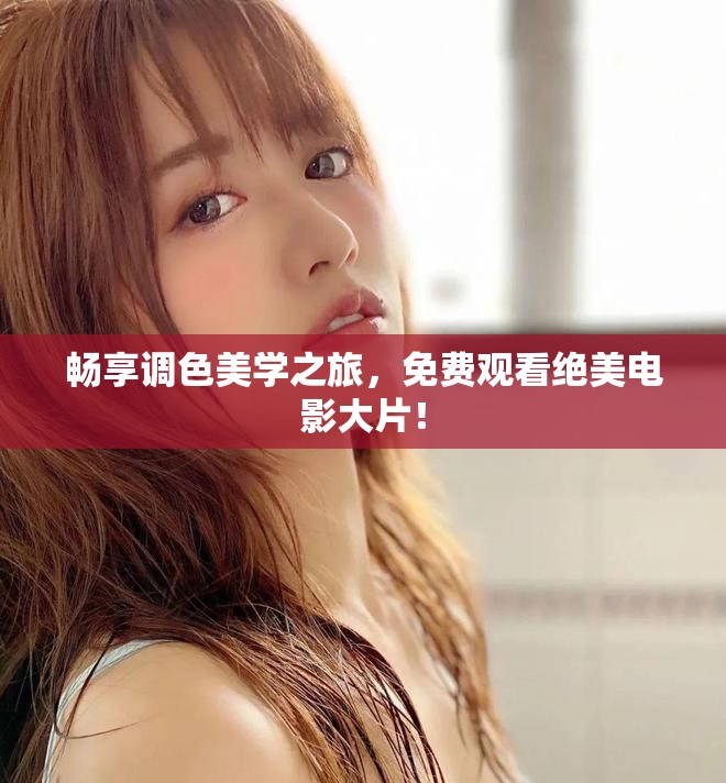 暢享調(diào)色美學(xué)之旅，免費(fèi)觀看絕美電影大片！