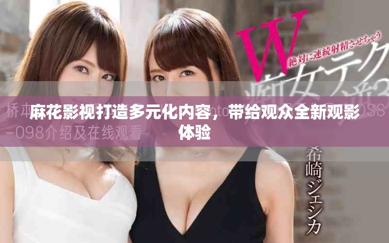 麻花影視打造多元化內(nèi)容，帶給觀眾全新觀影體驗(yàn)