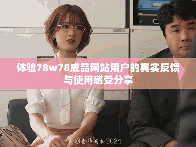 體驗78w78成品網(wǎng)站用戶的真實反饋與使用感受分享