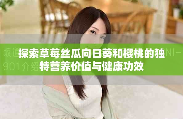 探索草莓絲瓜向日葵和櫻桃的獨(dú)特營養(yǎng)價(jià)值與健康功效