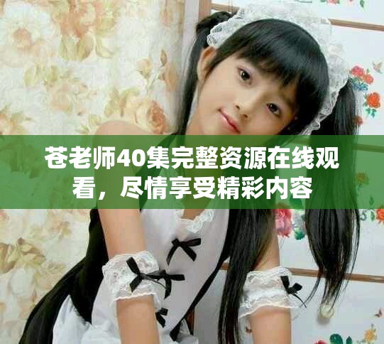 蒼老師40集完整資源在線觀看，盡情享受精彩內(nèi)容