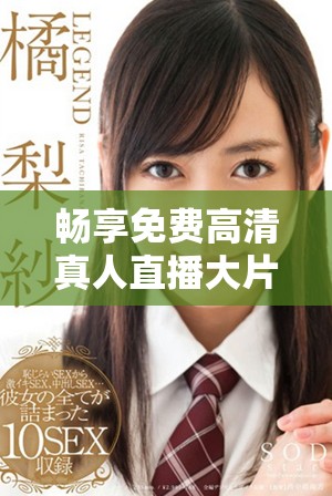 暢享免費高清真人直播大片，盡在免費e站等你來體驗！