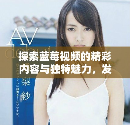 探索藍(lán)莓視頻的精彩內(nèi)容與獨(dú)特魅力，發(fā)現(xiàn)無限樂趣與驚喜