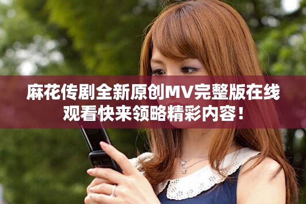 麻花傳劇全新原創(chuàng)MV完整版在線觀看快來(lái)領(lǐng)略精彩內(nèi)容！