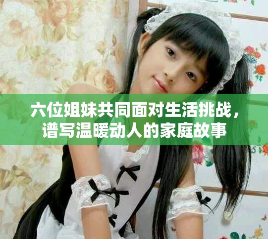六位姐妹共同面對生活挑戰(zhàn)，譜寫溫暖動人的家庭故事