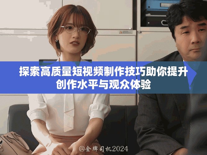探索高質量短視頻制作技巧助你提升創(chuàng)作水平與觀眾體驗