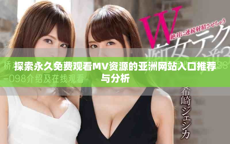 探索永久免費觀看MV資源的亞洲網(wǎng)站入口推薦與分析