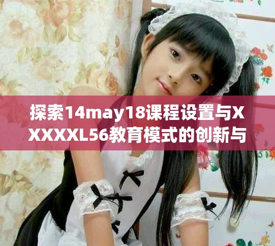 探索14may18課程設置與XXXXXL56教育模式的創(chuàng)新與發(fā)展