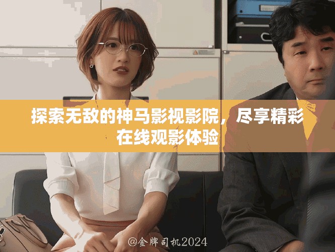 探索無敵的神馬影視影院，盡享精彩在線觀影體驗