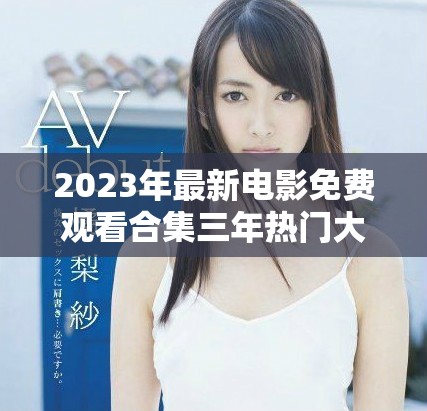 2023年最新電影免費(fèi)觀看合集三年熱門(mén)大片一網(wǎng)打盡