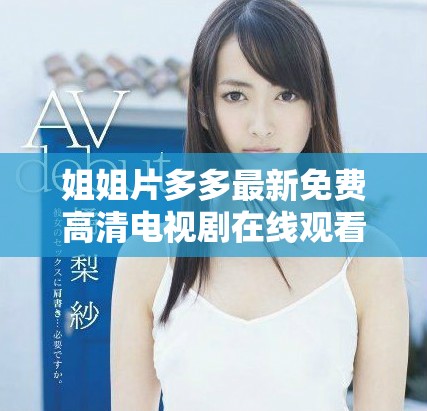 姐姐片多多最新免費高清電視劇在線觀看，精彩劇情不容錯過