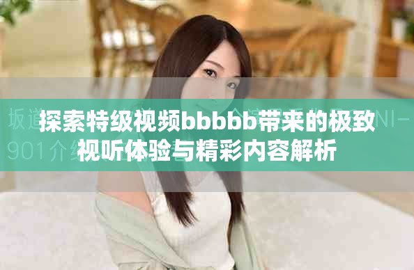 探索特級視頻bbbbb帶來的極致視聽體驗與精彩內(nèi)容解析