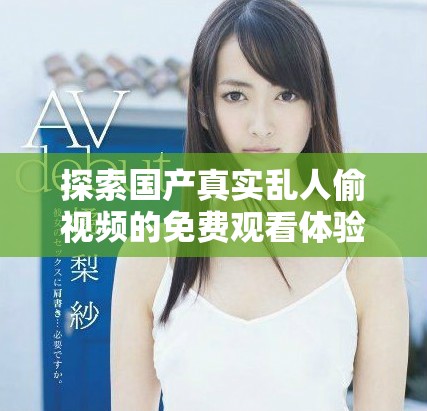 探索國產(chǎn)真實(shí)亂人偷視頻的免費(fèi)觀看體驗(yàn)與精彩內(nèi)容分享