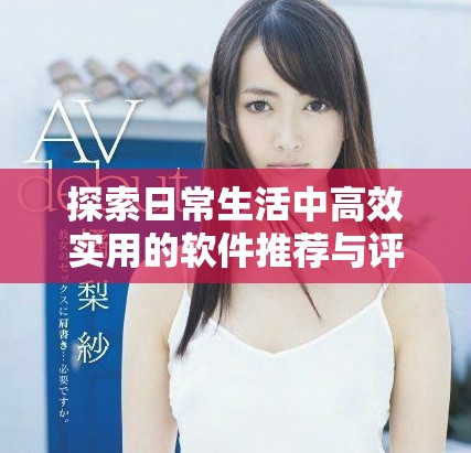 探索日常生活中高效實(shí)用的軟件推薦與評測技巧